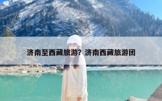 济南至西藏旅游？济南西藏旅游团