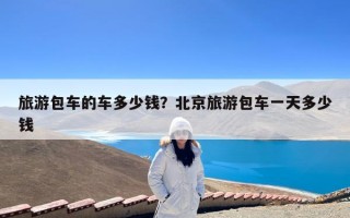 旅游包车的车多少钱？北京旅游包车一天多少钱