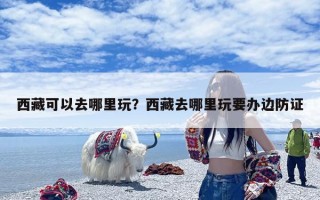 西藏可以去哪里玩？西藏去哪里玩要办边防证