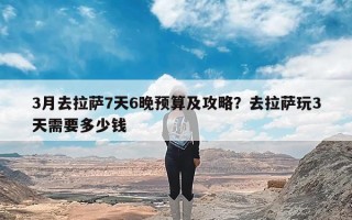 3月去拉萨7天6晚预算及攻略？去拉萨玩3天需要多少钱