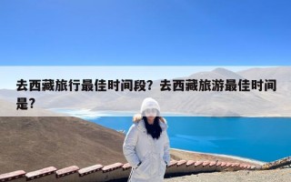 去西藏旅行最佳时间段？去西藏旅游最佳时间是?