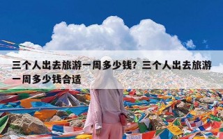 三个人出去旅游一周多少钱？三个人出去旅游一周多少钱合适