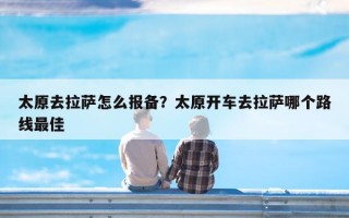太原去拉萨怎么报备？太原开车去拉萨哪个路线最佳