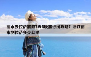 丽水去拉萨旅游7天6晚旅行团攻略？浙江丽水到拉萨多少公里