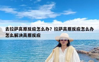 去拉萨高原反应怎么办？拉萨高原反应怎么办怎么解决高原反应