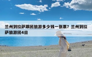 兰州到拉萨跟团旅游多少钱一张票？兰州到拉萨旅游团4日
