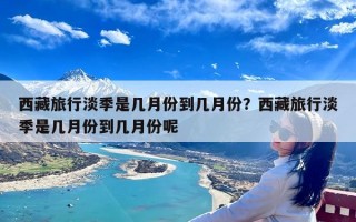 西藏旅行淡季是几月份到几月份？西藏旅行淡季是几月份到几月份呢