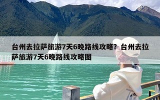 台州去拉萨旅游7天6晚路线攻略？台州去拉萨旅游7天6晚路线攻略图