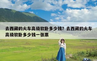 去西藏的火车高级软卧多少钱？去西藏的火车高级软卧多少钱一张票