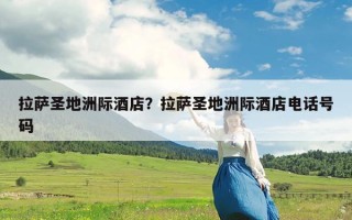 拉萨圣地洲际酒店？拉萨圣地洲际酒店电话号码