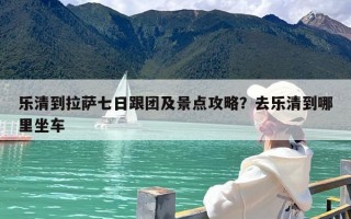乐清到拉萨七日跟团及景点攻略？去乐清到哪里坐车