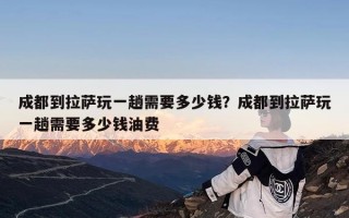 成都到拉萨玩一趟需要多少钱？成都到拉萨玩一趟需要多少钱油费