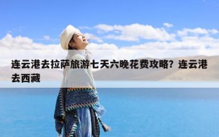 连云港去拉萨旅游七天六晚花费攻略？连云港去西藏