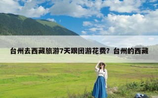 台州去西藏旅游7天跟团游花费？台州的西藏