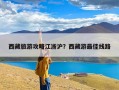 西藏旅游攻略江浙沪？西藏游最佳线路