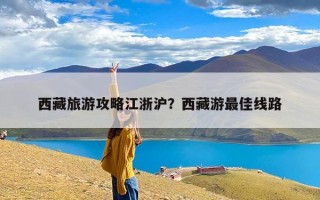 西藏旅游攻略江浙沪？西藏游最佳线路