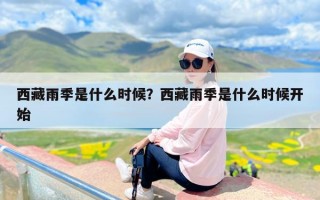 西藏雨季是什么时候？西藏雨季是什么时候开始