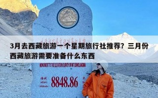 3月去西藏旅游一个星期旅行社推荐？三月份西藏旅游需要准备什么东西