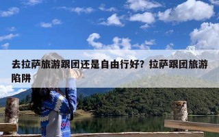去拉萨旅游跟团还是自由行好？拉萨跟团旅游陷阱