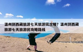 温州到西藏旅游七天旅游团攻略？温州到西藏旅游七天旅游团攻略路线
