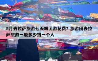 5月去拉萨旅游七天跟团游花费？旅游团去拉萨旅游一般多少钱一个人