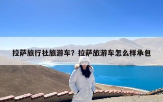 拉萨旅行社旅游车？拉萨旅游车怎么样承包