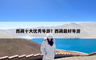 西藏十大优秀导游？西藏最好导游