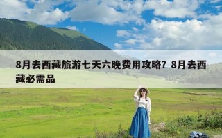 8月去西藏旅游七天六晚费用攻略？8月去西藏必需品