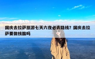 国庆去拉萨旅游七天六夜必去路线？国庆去拉萨要做核酸吗