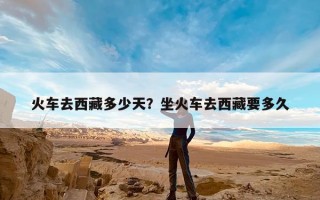 火车去西藏多少天？坐火车去西藏要多久