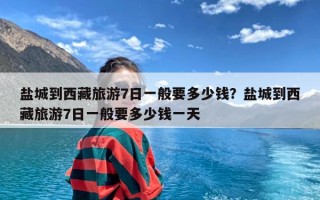 盐城到西藏旅游7日一般要多少钱？盐城到西藏旅游7日一般要多少钱一天
