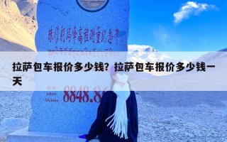 拉萨包车报价多少钱？拉萨包车报价多少钱一天