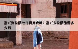嘉兴到拉萨七日费用攻略？嘉兴去拉萨旅游多少钱