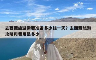 去西藏旅游需要准备多少钱一天？去西藏旅游攻略和费用是多少