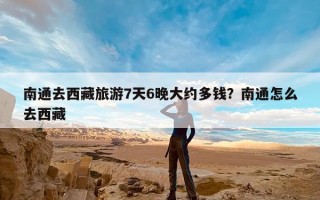 南通去西藏旅游7天6晚大约多钱？南通怎么去西藏