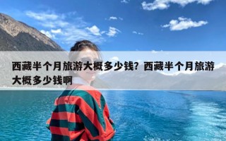 西藏半个月旅游大概多少钱？西藏半个月旅游大概多少钱啊