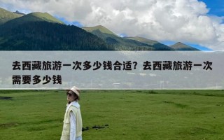 去西藏旅游一次多少钱合适？去西藏旅游一次需要多少钱