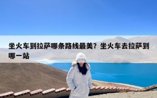 坐火车到拉萨哪条路线最美？坐火车去拉萨到哪一站