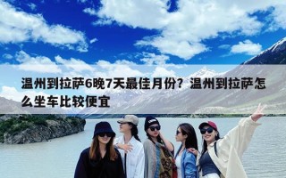 温州到拉萨6晚7天最佳月份？温州到拉萨怎么坐车比较便宜