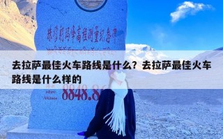 去拉萨最佳火车路线是什么？去拉萨最佳火车路线是什么样的