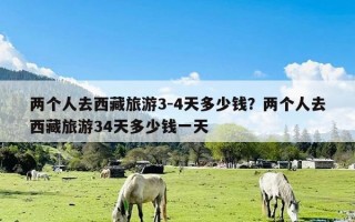两个人去西藏旅游3-4天多少钱？两个人去西藏旅游34天多少钱一天