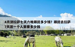 4月到拉萨七天六晚跟团多少钱？跟团去拉萨7天游一个人需要多少钱