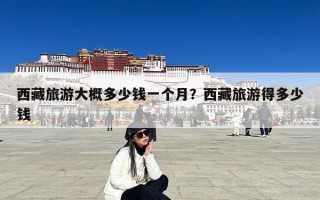 西藏旅游大概多少钱一个月？西藏旅游得多少钱