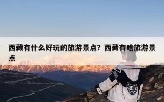西藏有什么好玩的旅游景点？西藏有啥旅游景点
