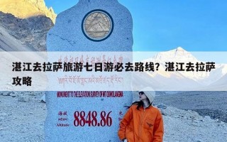 湛江去拉萨旅游七日游必去路线？湛江去拉萨攻略