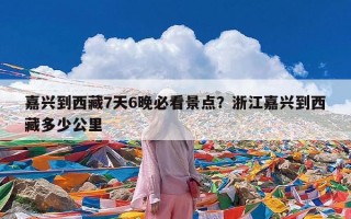 嘉兴到西藏7天6晚必看景点？浙江嘉兴到西藏多少公里