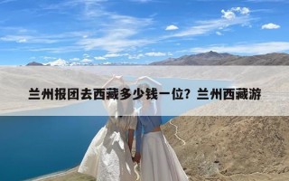 兰州报团去西藏多少钱一位？兰州西藏游