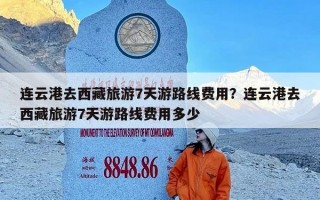 连云港去西藏旅游7天游路线费用？连云港去西藏旅游7天游路线费用多少