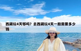 西藏玩4天够吗？去西藏玩4天一般需要多少钱
