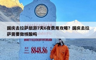 国庆去拉萨旅游7天6夜费用攻略？国庆去拉萨需要做核酸吗
